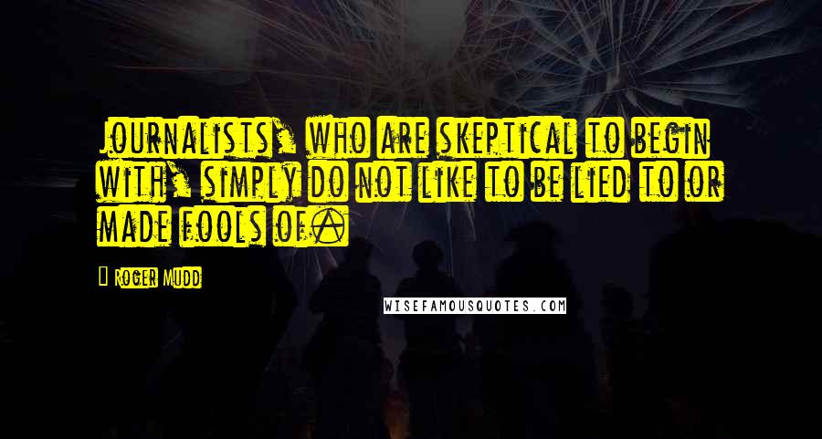 Roger Mudd Quotes: Journalists, who are skeptical to begin with, simply do not like to be lied to or made fools of.