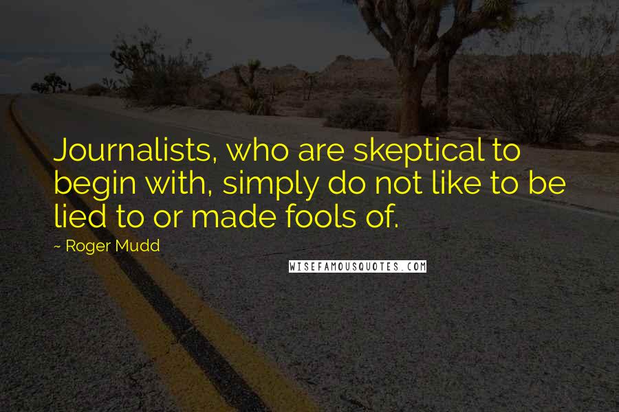 Roger Mudd Quotes: Journalists, who are skeptical to begin with, simply do not like to be lied to or made fools of.