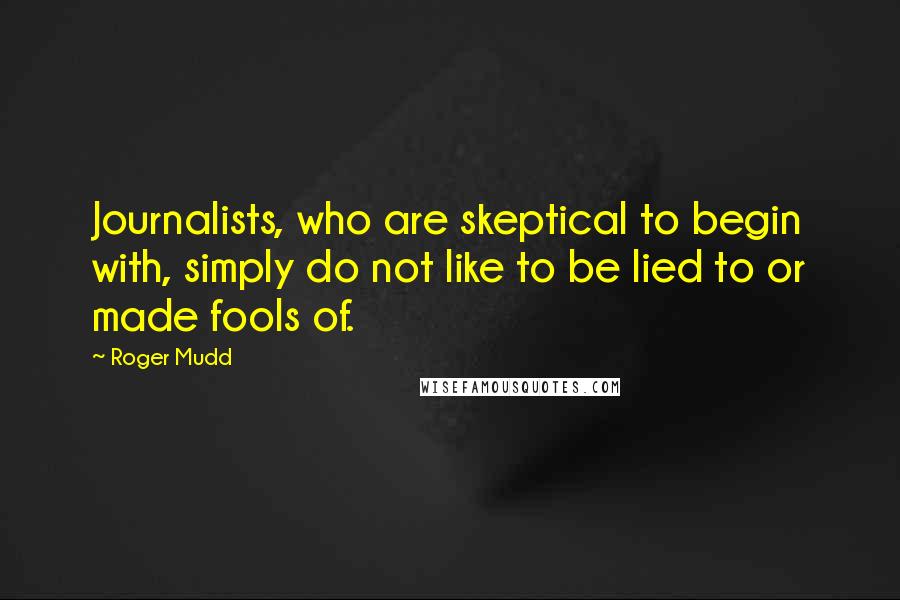 Roger Mudd Quotes: Journalists, who are skeptical to begin with, simply do not like to be lied to or made fools of.