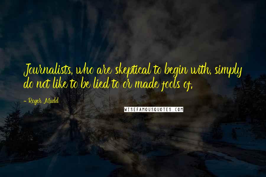 Roger Mudd Quotes: Journalists, who are skeptical to begin with, simply do not like to be lied to or made fools of.