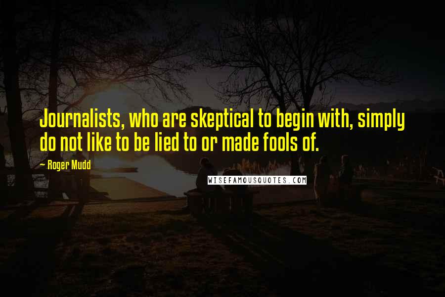 Roger Mudd Quotes: Journalists, who are skeptical to begin with, simply do not like to be lied to or made fools of.