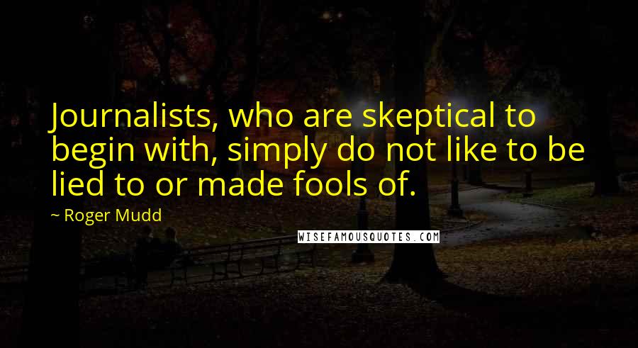 Roger Mudd Quotes: Journalists, who are skeptical to begin with, simply do not like to be lied to or made fools of.