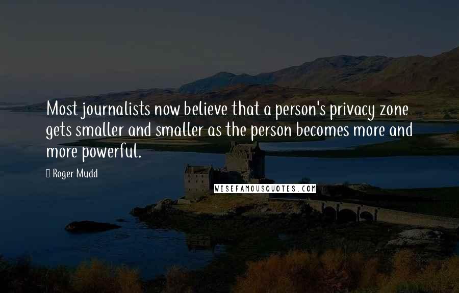 Roger Mudd Quotes: Most journalists now believe that a person's privacy zone gets smaller and smaller as the person becomes more and more powerful.