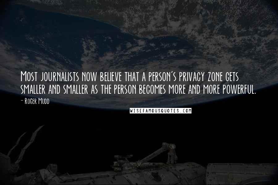 Roger Mudd Quotes: Most journalists now believe that a person's privacy zone gets smaller and smaller as the person becomes more and more powerful.