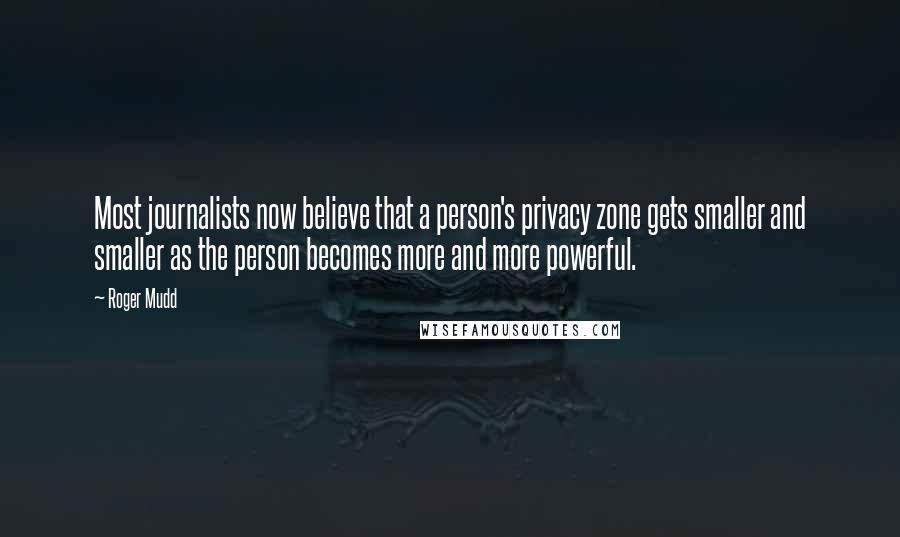 Roger Mudd Quotes: Most journalists now believe that a person's privacy zone gets smaller and smaller as the person becomes more and more powerful.