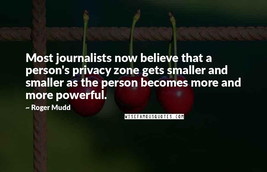 Roger Mudd Quotes: Most journalists now believe that a person's privacy zone gets smaller and smaller as the person becomes more and more powerful.