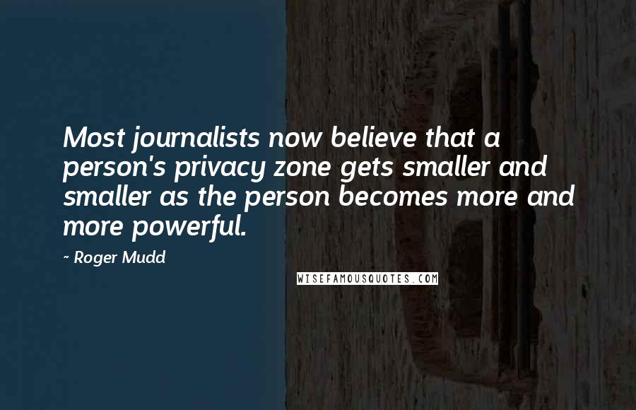 Roger Mudd Quotes: Most journalists now believe that a person's privacy zone gets smaller and smaller as the person becomes more and more powerful.