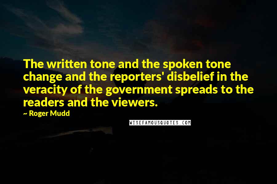 Roger Mudd Quotes: The written tone and the spoken tone change and the reporters' disbelief in the veracity of the government spreads to the readers and the viewers.