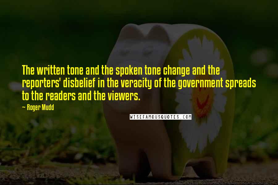 Roger Mudd Quotes: The written tone and the spoken tone change and the reporters' disbelief in the veracity of the government spreads to the readers and the viewers.
