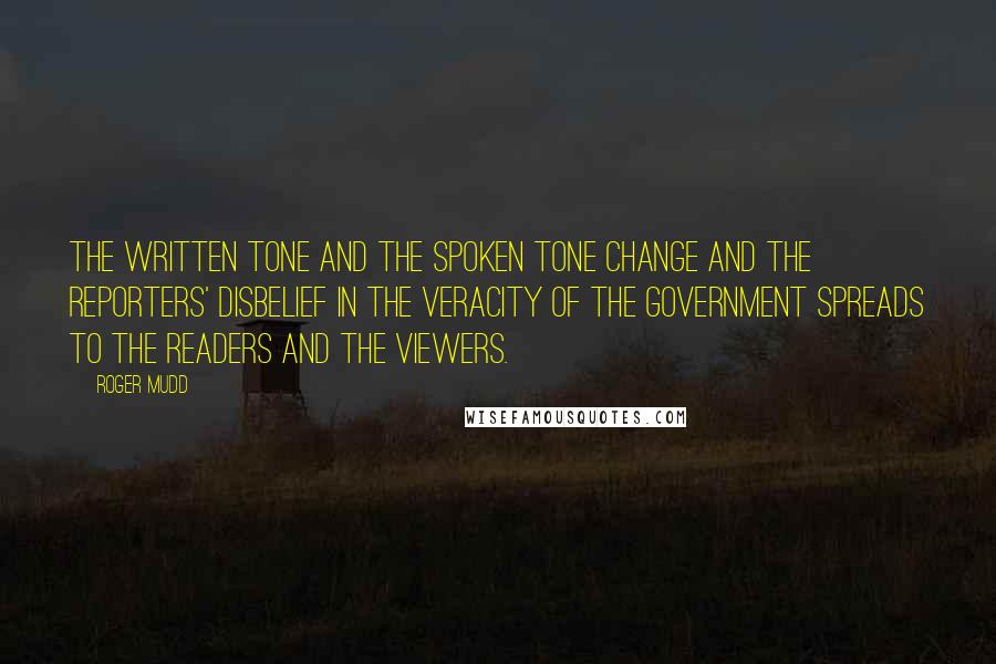 Roger Mudd Quotes: The written tone and the spoken tone change and the reporters' disbelief in the veracity of the government spreads to the readers and the viewers.