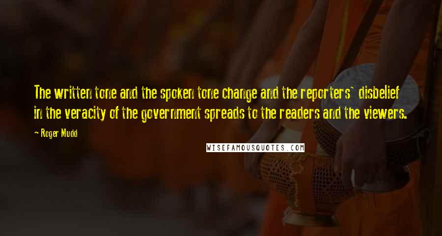 Roger Mudd Quotes: The written tone and the spoken tone change and the reporters' disbelief in the veracity of the government spreads to the readers and the viewers.