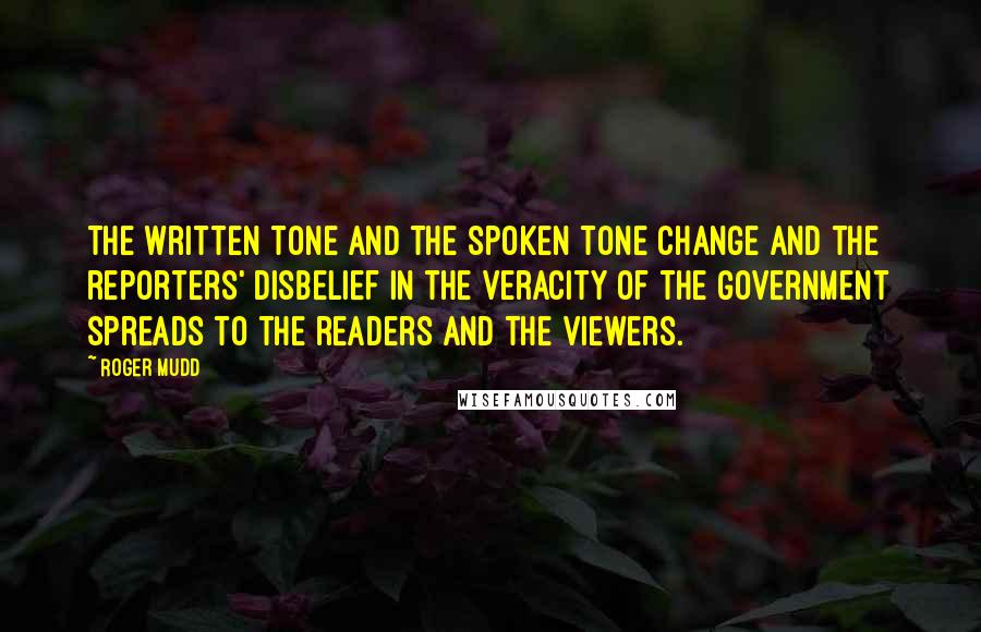 Roger Mudd Quotes: The written tone and the spoken tone change and the reporters' disbelief in the veracity of the government spreads to the readers and the viewers.