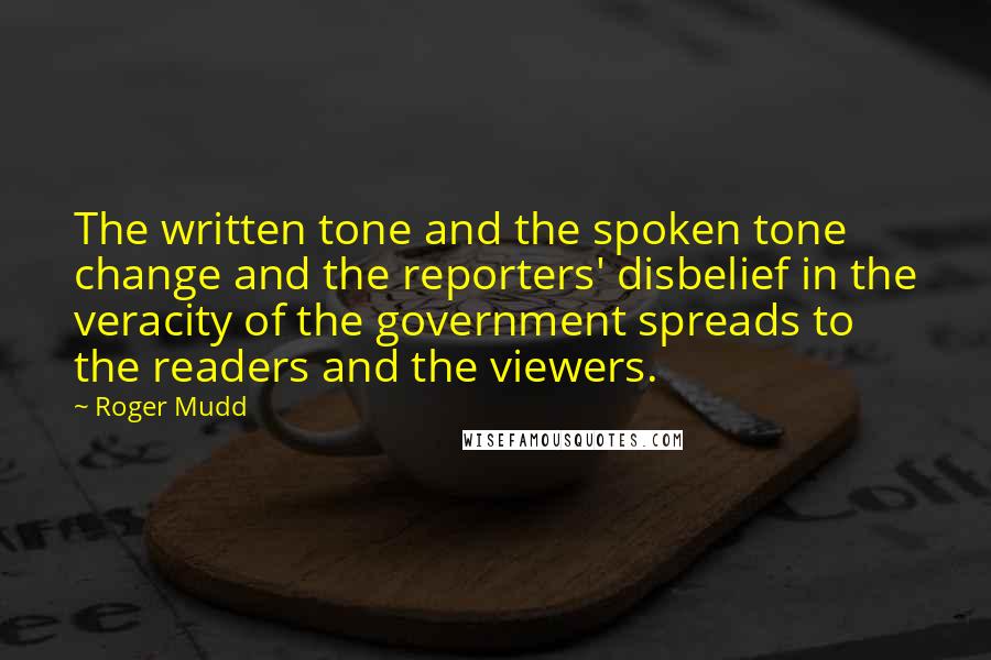 Roger Mudd Quotes: The written tone and the spoken tone change and the reporters' disbelief in the veracity of the government spreads to the readers and the viewers.