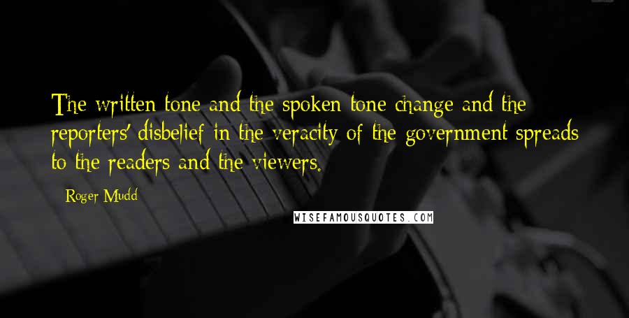 Roger Mudd Quotes: The written tone and the spoken tone change and the reporters' disbelief in the veracity of the government spreads to the readers and the viewers.