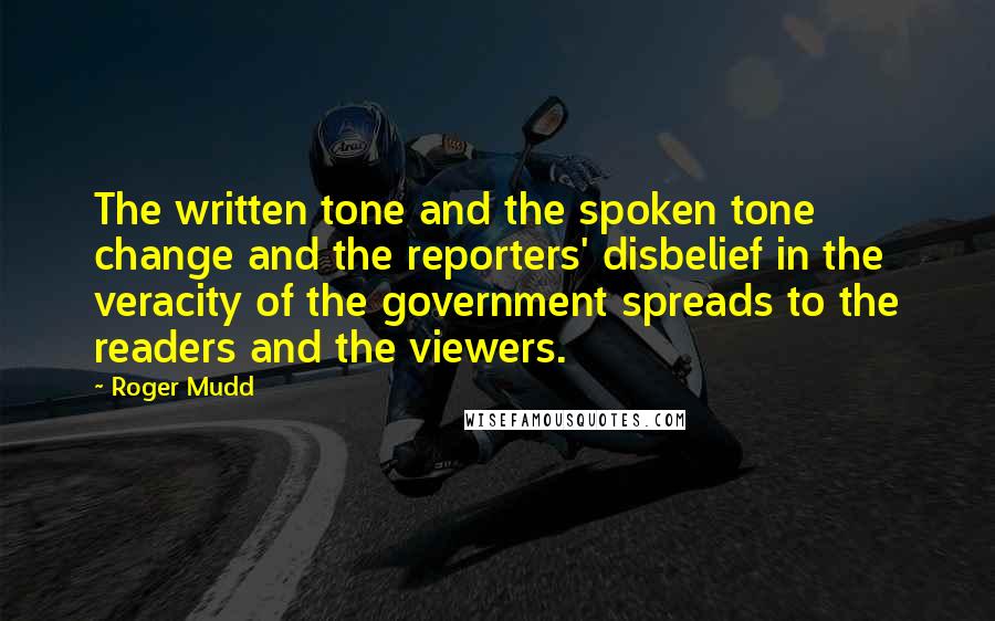 Roger Mudd Quotes: The written tone and the spoken tone change and the reporters' disbelief in the veracity of the government spreads to the readers and the viewers.