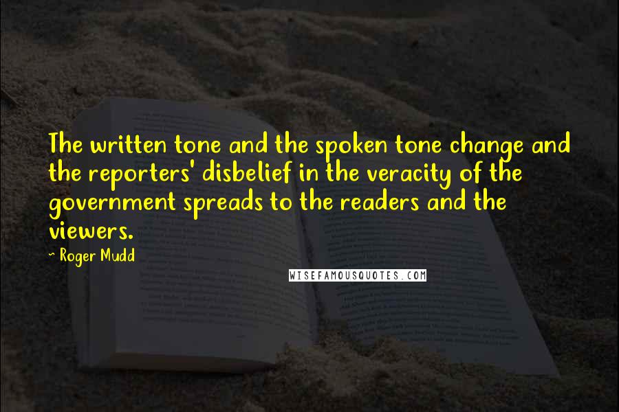 Roger Mudd Quotes: The written tone and the spoken tone change and the reporters' disbelief in the veracity of the government spreads to the readers and the viewers.