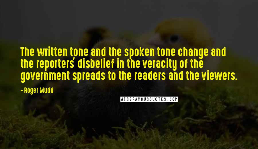 Roger Mudd Quotes: The written tone and the spoken tone change and the reporters' disbelief in the veracity of the government spreads to the readers and the viewers.