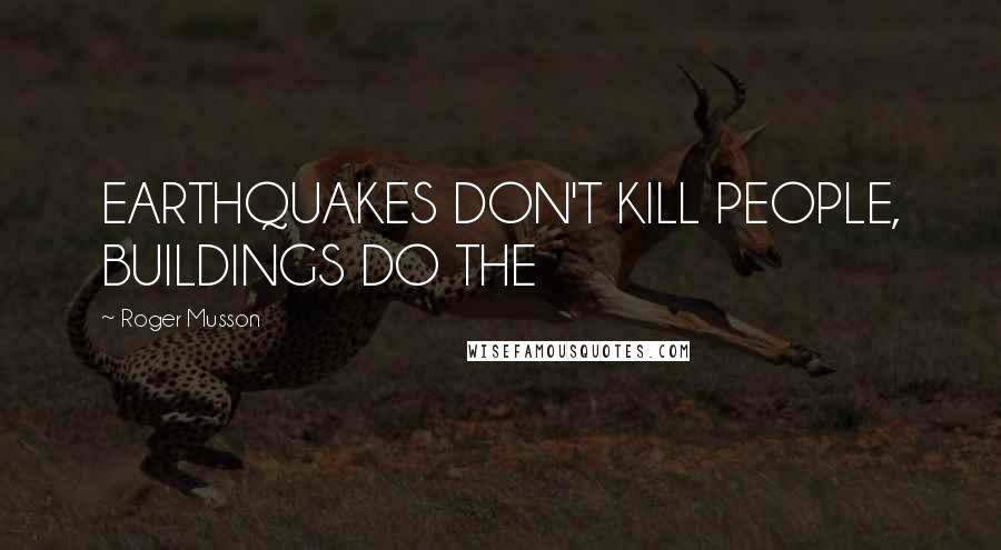 Roger Musson Quotes: EARTHQUAKES DON'T KILL PEOPLE, BUILDINGS DO THE