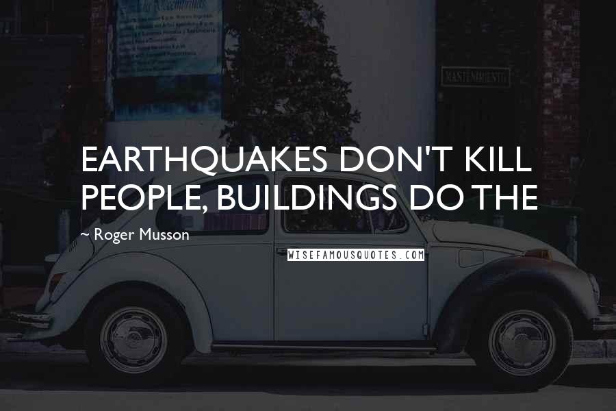 Roger Musson Quotes: EARTHQUAKES DON'T KILL PEOPLE, BUILDINGS DO THE