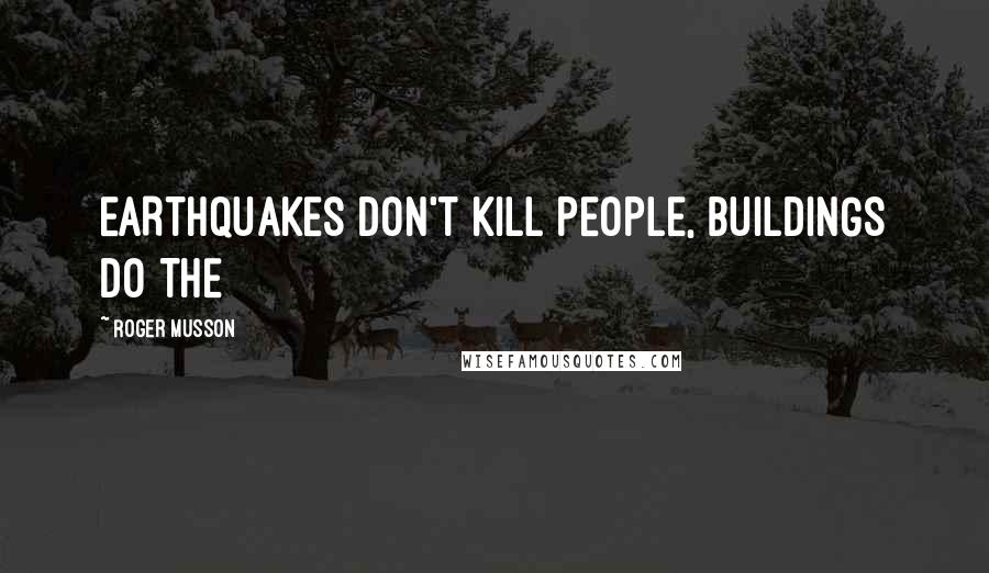 Roger Musson Quotes: EARTHQUAKES DON'T KILL PEOPLE, BUILDINGS DO THE