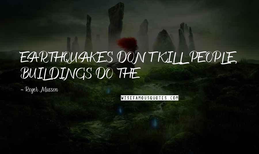 Roger Musson Quotes: EARTHQUAKES DON'T KILL PEOPLE, BUILDINGS DO THE