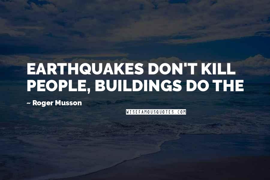 Roger Musson Quotes: EARTHQUAKES DON'T KILL PEOPLE, BUILDINGS DO THE