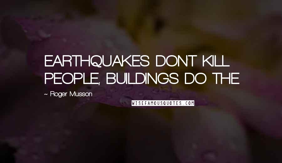 Roger Musson Quotes: EARTHQUAKES DON'T KILL PEOPLE, BUILDINGS DO THE