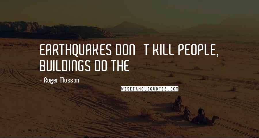 Roger Musson Quotes: EARTHQUAKES DON'T KILL PEOPLE, BUILDINGS DO THE