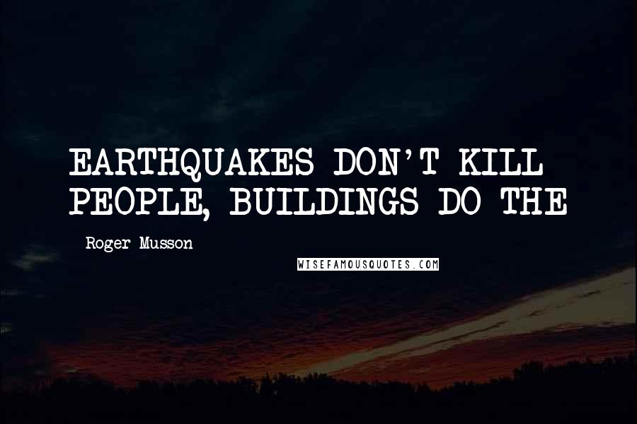 Roger Musson Quotes: EARTHQUAKES DON'T KILL PEOPLE, BUILDINGS DO THE