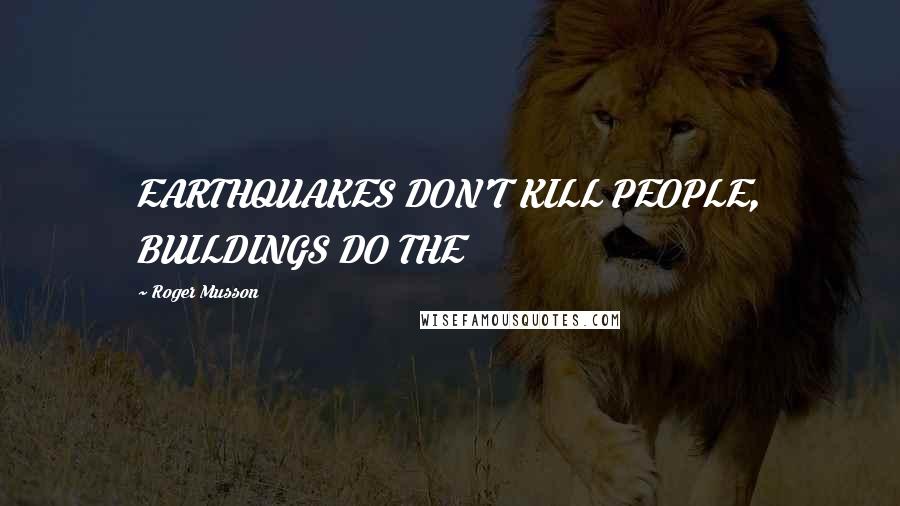 Roger Musson Quotes: EARTHQUAKES DON'T KILL PEOPLE, BUILDINGS DO THE