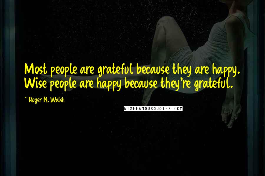 Roger N. Walsh Quotes: Most people are grateful because they are happy. Wise people are happy because they're grateful.