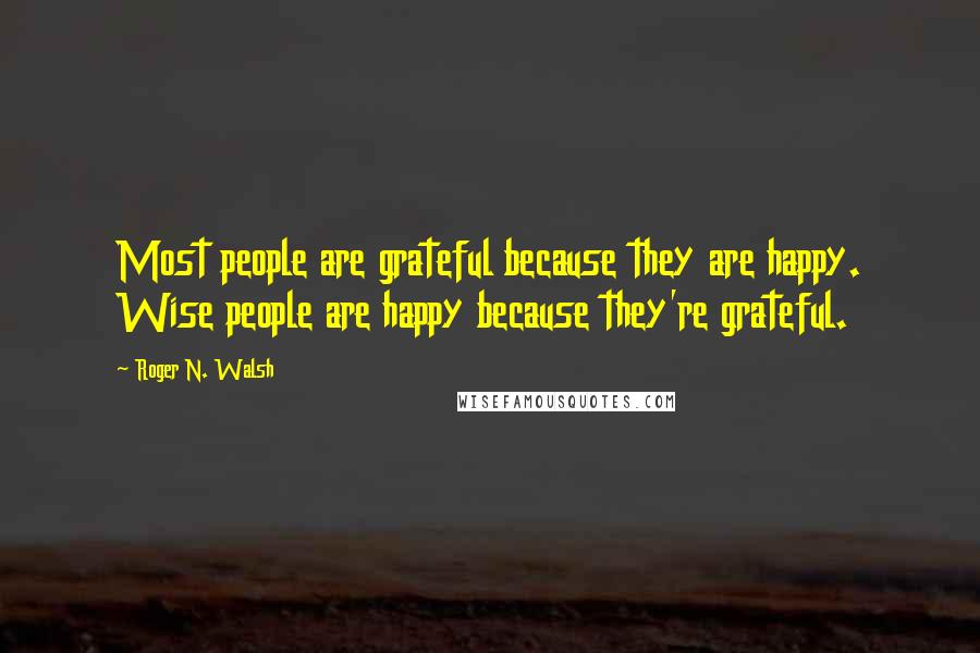 Roger N. Walsh Quotes: Most people are grateful because they are happy. Wise people are happy because they're grateful.