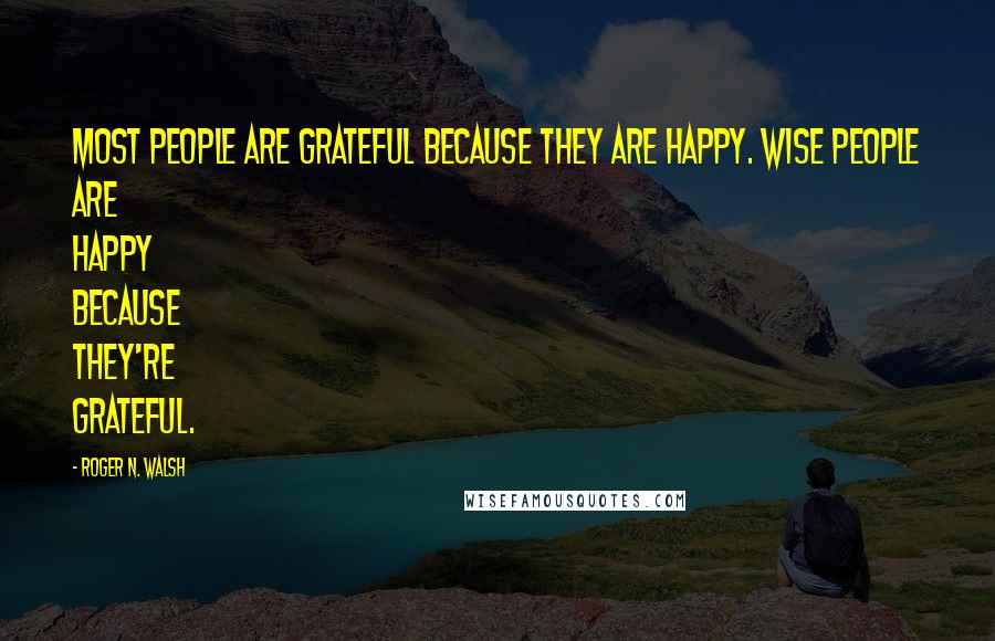 Roger N. Walsh Quotes: Most people are grateful because they are happy. Wise people are happy because they're grateful.