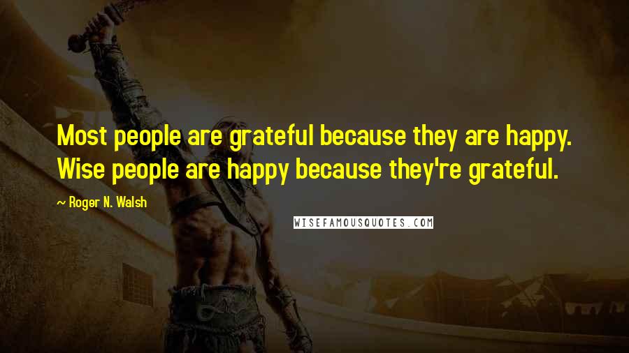 Roger N. Walsh Quotes: Most people are grateful because they are happy. Wise people are happy because they're grateful.