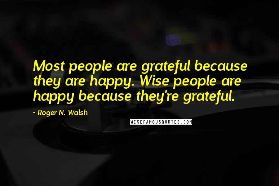 Roger N. Walsh Quotes: Most people are grateful because they are happy. Wise people are happy because they're grateful.