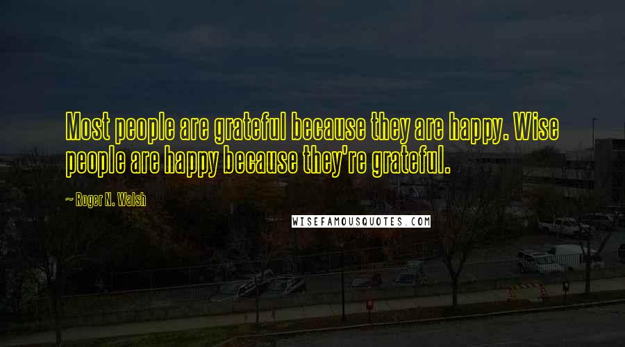 Roger N. Walsh Quotes: Most people are grateful because they are happy. Wise people are happy because they're grateful.