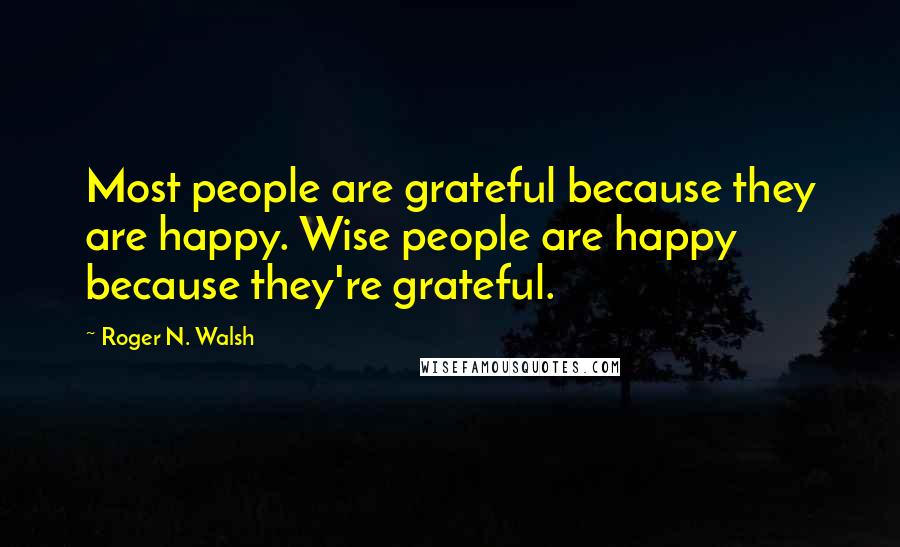 Roger N. Walsh Quotes: Most people are grateful because they are happy. Wise people are happy because they're grateful.