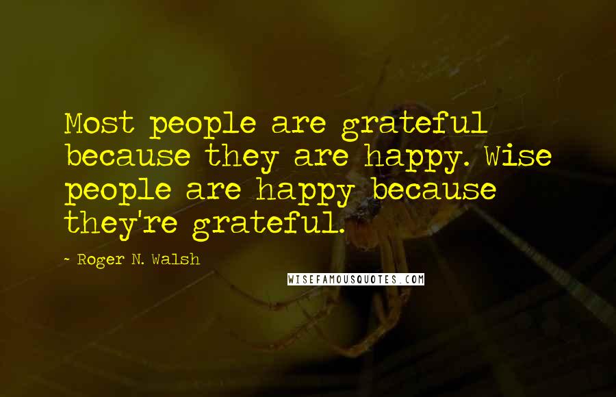 Roger N. Walsh Quotes: Most people are grateful because they are happy. Wise people are happy because they're grateful.