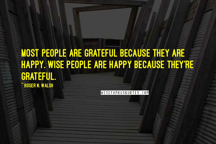 Roger N. Walsh Quotes: Most people are grateful because they are happy. Wise people are happy because they're grateful.