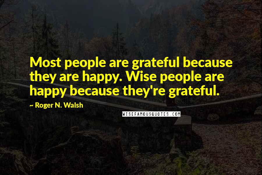 Roger N. Walsh Quotes: Most people are grateful because they are happy. Wise people are happy because they're grateful.