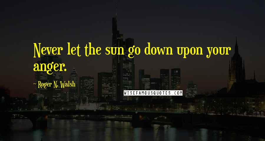 Roger N. Walsh Quotes: Never let the sun go down upon your anger.