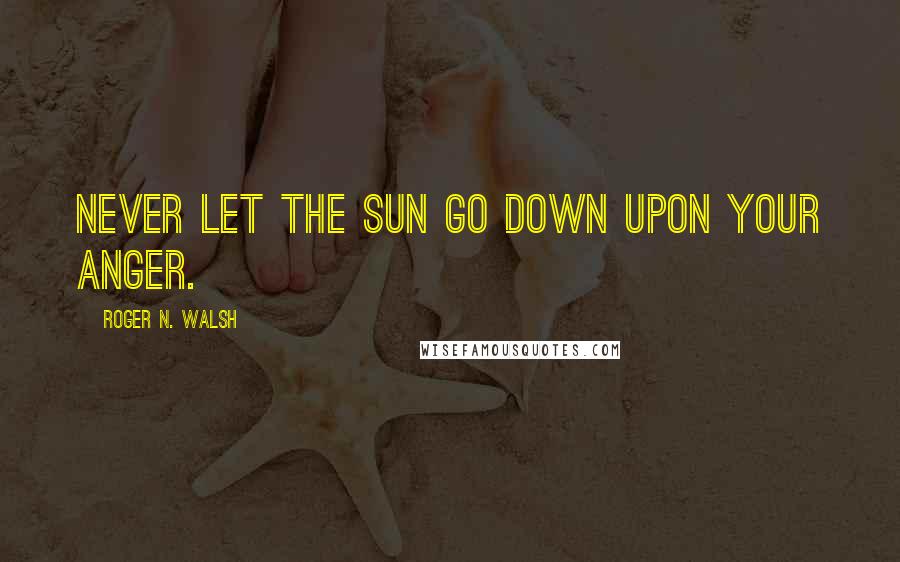 Roger N. Walsh Quotes: Never let the sun go down upon your anger.