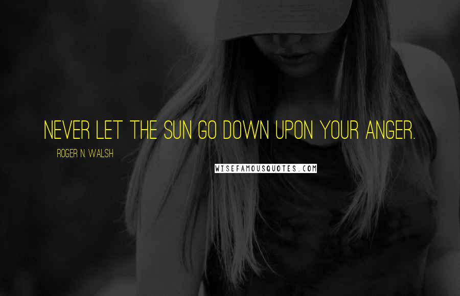 Roger N. Walsh Quotes: Never let the sun go down upon your anger.