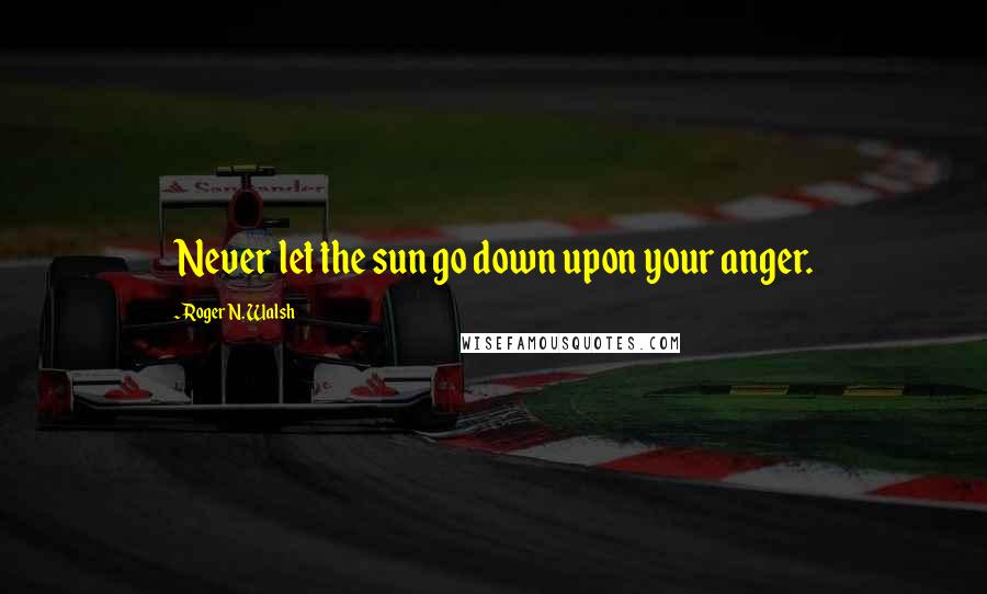 Roger N. Walsh Quotes: Never let the sun go down upon your anger.