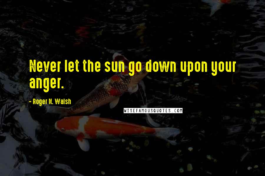 Roger N. Walsh Quotes: Never let the sun go down upon your anger.