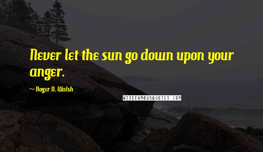 Roger N. Walsh Quotes: Never let the sun go down upon your anger.