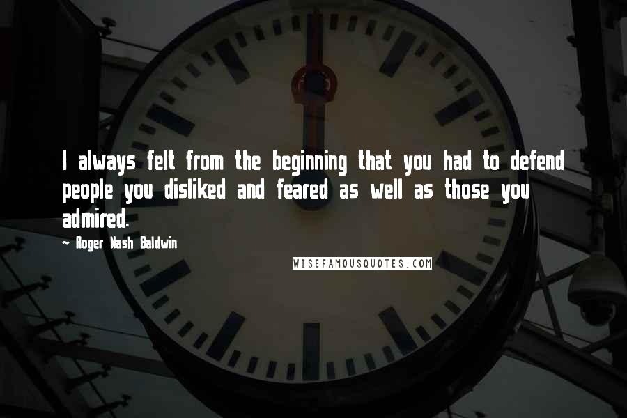 Roger Nash Baldwin Quotes: I always felt from the beginning that you had to defend people you disliked and feared as well as those you admired.