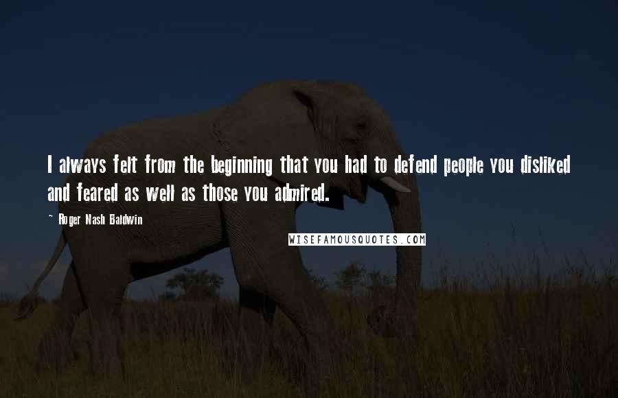 Roger Nash Baldwin Quotes: I always felt from the beginning that you had to defend people you disliked and feared as well as those you admired.