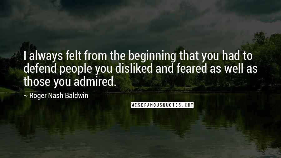 Roger Nash Baldwin Quotes: I always felt from the beginning that you had to defend people you disliked and feared as well as those you admired.