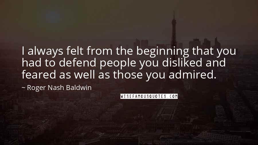 Roger Nash Baldwin Quotes: I always felt from the beginning that you had to defend people you disliked and feared as well as those you admired.